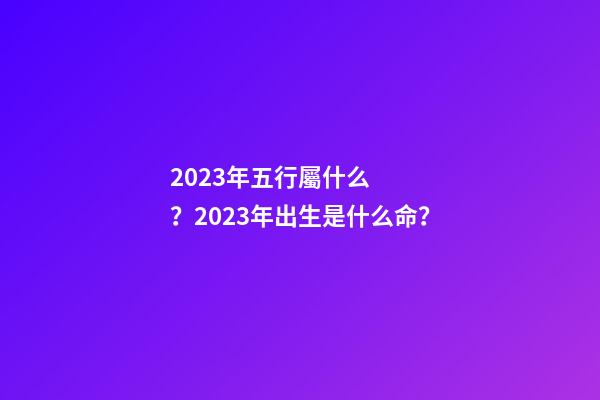 2023年五行屬什么？2023年出生是什么命？